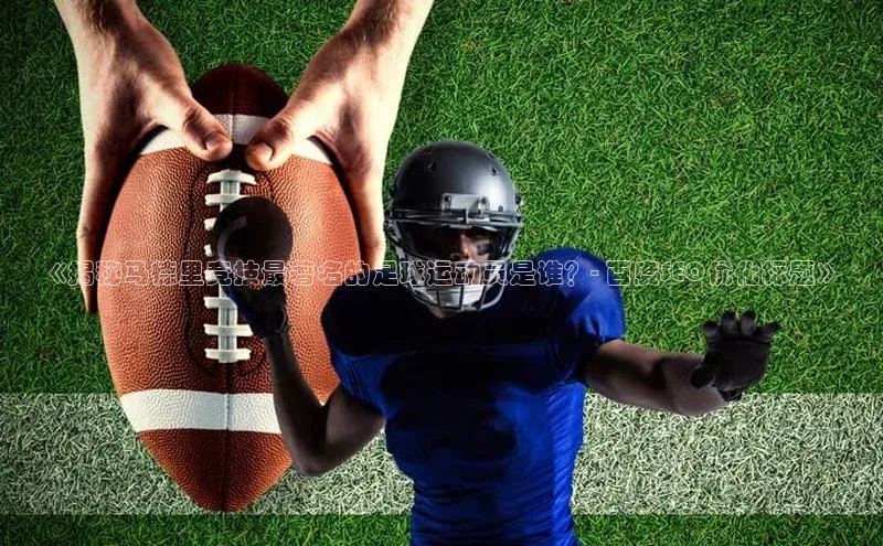 谈球吧(中国)官方网站百家号《揭秘马德里竞技最著名的足球运动员是谁？- 百度SEO优化标题》