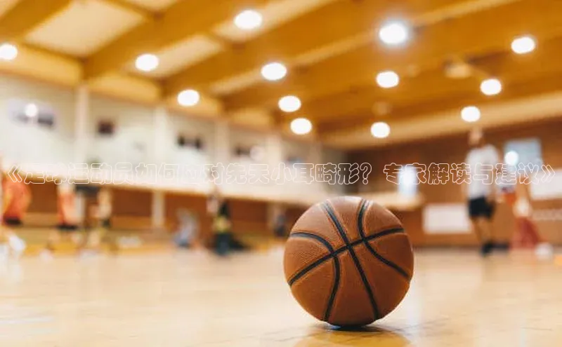 谈球吧下载观星盘《足球运动员如何应对先天小耳畸形？专家解读与建议》