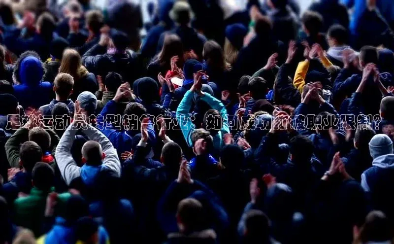 tqb谈球吧汉得信息足球运动员转型销售行业：如何成功打破职业限制？