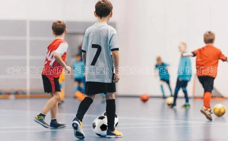 谈球吧网址百度搜索资源平台《震撼世界的顶级足球明星：创造纪录的足球运动员揭秘》