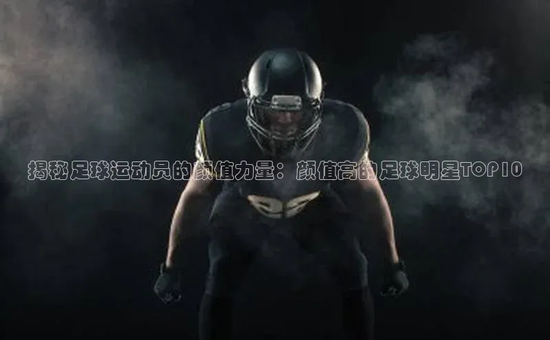 谈球吧.(china)官方网站中海达揭秘足球运动员的颜值力量：颜值高的足球明星TOP10