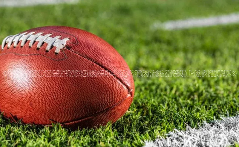 谈球吧网页版中文在线《探索欧洲非洲裔足球运动员名单：这些球员在欧洲赛场上的闪耀表现》