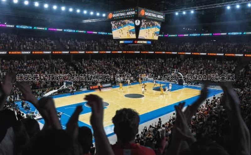 谈球吧体育app下载官网宣亚国际徐天元足球运动员简历照片: 经历、荣誉、成就一览2021最全版