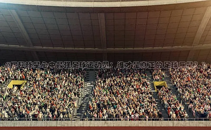 谈球吧体育官网入口梯哥哥科技《揭秘球星心中最强足球运动员：谁才是真正的足球巨星？》