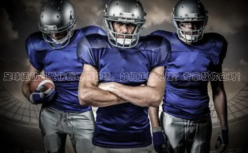 谈球吧论坛引力传媒足球运动员受伤躺地脚靠墙，如何正确处理？专家教你应对！