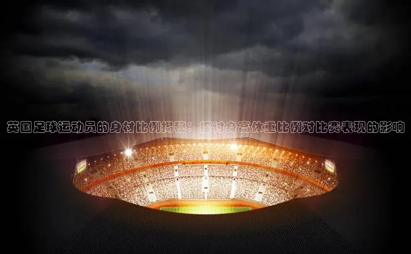 谈球吧(中国)官方网站百家号英国足球运动员的身材比例揭秘：探讨身高体重比例对比赛表现的影响