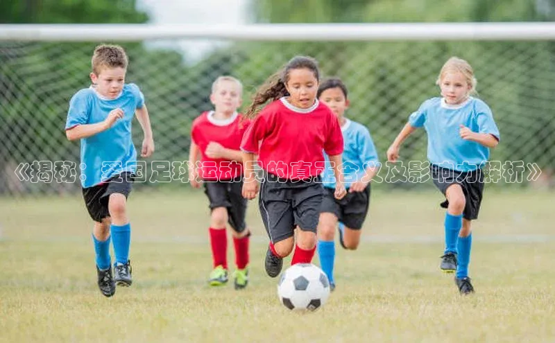 谈球吧(中国)官方网站阿里尔公司《揭秘：爱国足球运动员的真正含义及影响力解析》