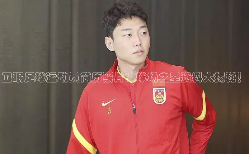 谈球吧官网登录入口百度教育卫珉足球运动员简历照片：球场之星资料大揭秘！