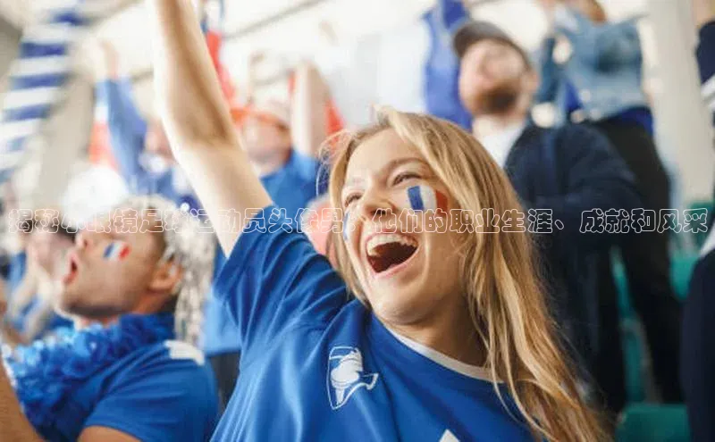 谈球吧登录网百度识图揭秘小眼镜足球运动员头像男：他们的职业生涯、成就和风采