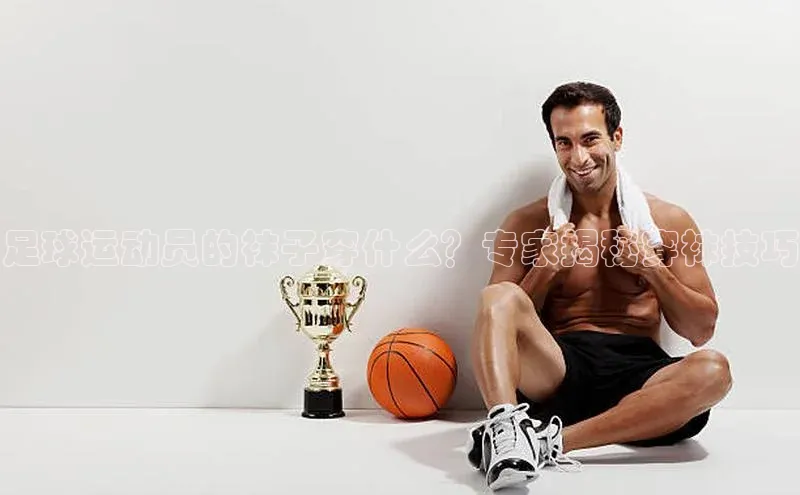 谈球吧体育官网百度集团足球运动员的袜子穿什么？专家揭秘穿袜技巧