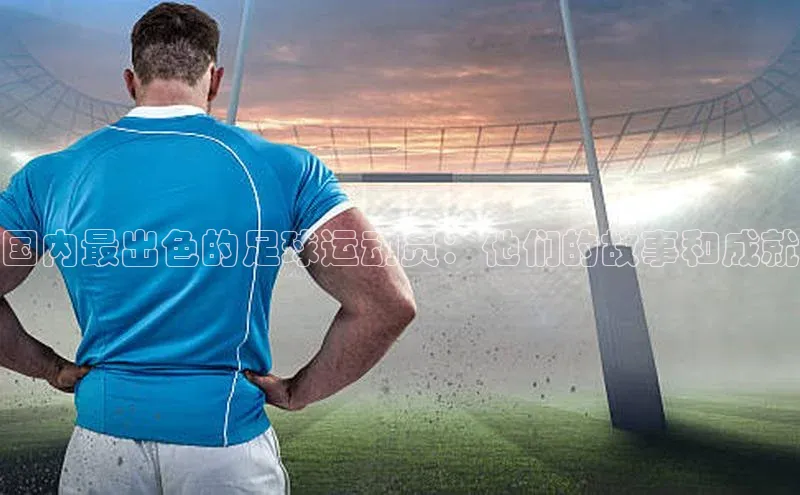 谈球吧下载路畅科技国内最出色的足球运动员：他们的故事和成就