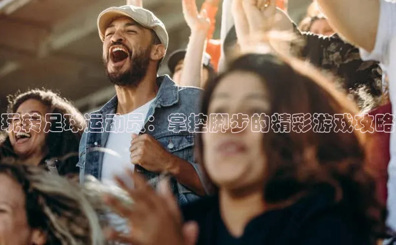 谈球吧顺丰玩转足球运动员：掌控脚步的精彩游戏攻略
