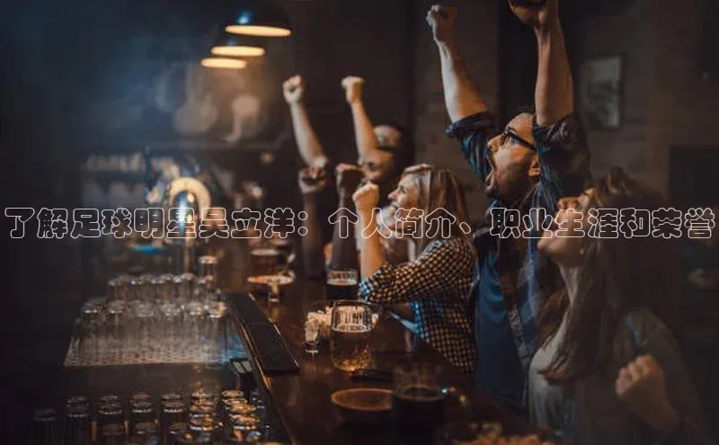 谈球吧论坛引力传媒了解足球明星吴立洋：个人简介、职业生涯和荣誉