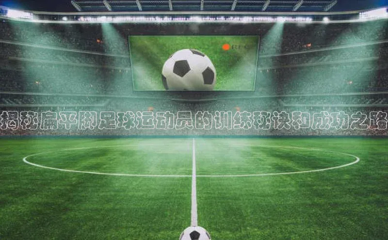 谈球吧登录网百度识图揭秘扁平脚足球运动员的训练秘诀和成功之路