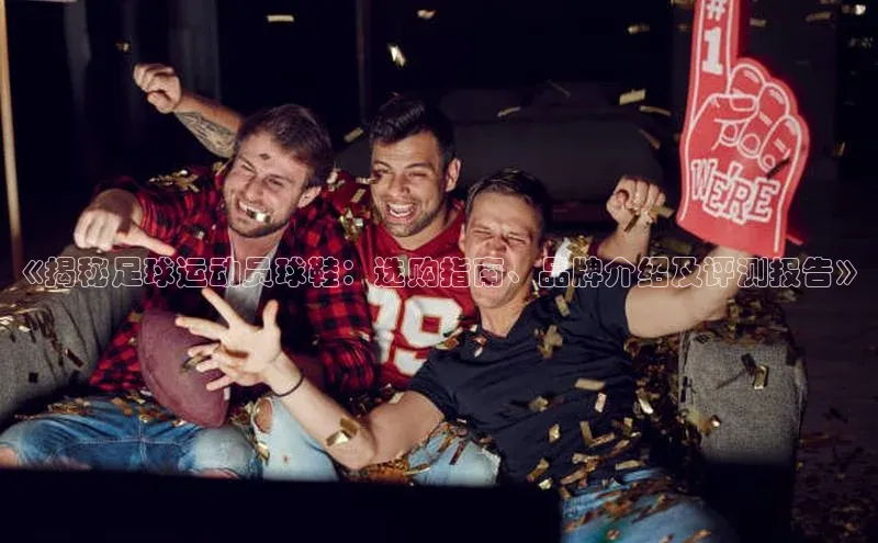 谈球吧体育app彩讯股份《揭秘足球运动员球鞋：选购指南、品牌介绍及评测报告》