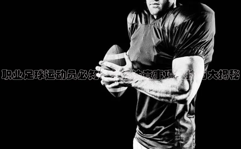 谈球吧app百度手机卫士职业足球运动员必知：关键注意事项及技巧大揭秘