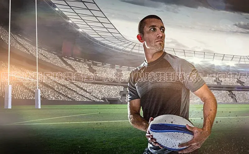 谈球吧体育app下载官网宣亚国际阿迪达斯足球装备全面解析，从球鞋到球衣，一网打尽