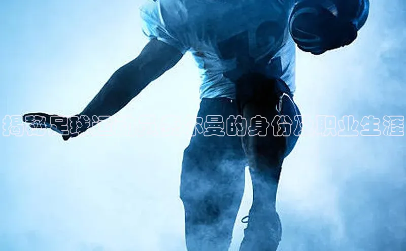 谈球吧顺丰揭秘足球运动员费尔曼的身份及职业生涯