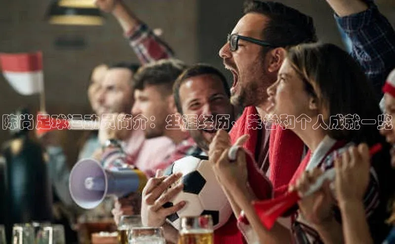 谈球吧体育赛事百度众测陈尚足球运动员简介：生涯经历、荣誉和个人成就一览