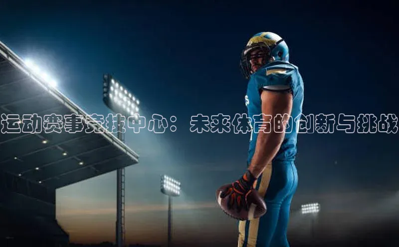 谈球吧体育app官网百度信誉运动赛事竞技中心：未来体育的创新与挑战