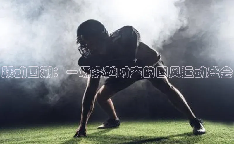 谈球吧体育官网入口ARGA公司跃动国潮：一场穿越时空的国风运动盛会