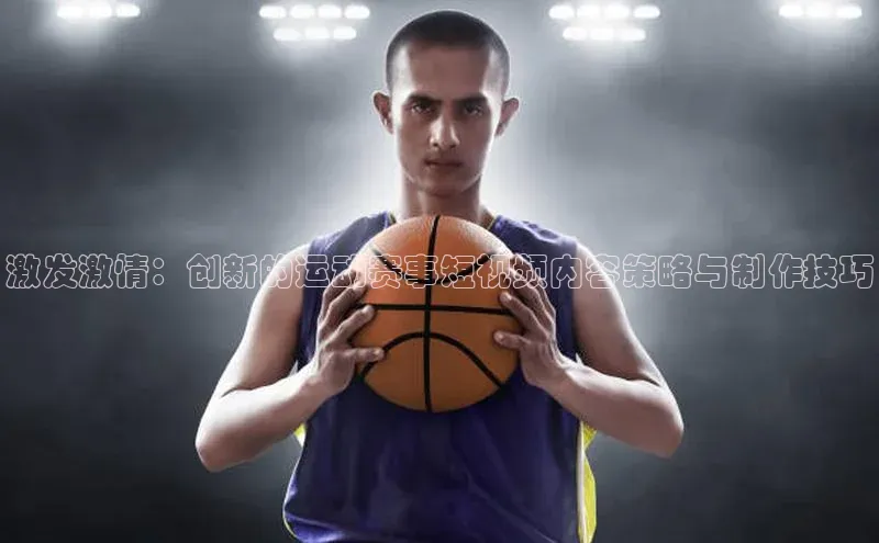 谈球吧网app官网下载挪威主权基金激发激情：创新的运动赛事短视频内容策略与制作技巧