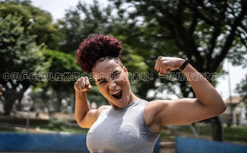 谈球吧(中国)官方网站阿里尔公司中国乒乓健儿在世界大赛中的卓越表现：一场场精彩对决的背后