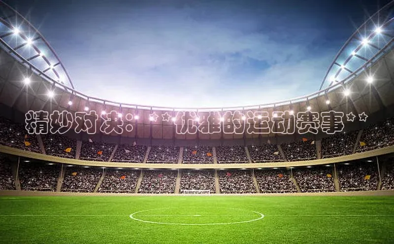 谈球吧官网登录入口一径科技精妙对决：**优雅的运动赛事**