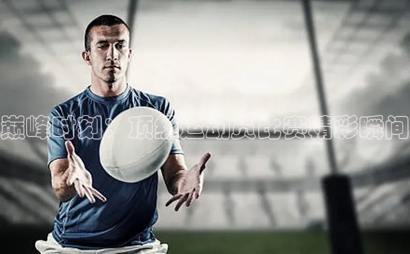 谈球吧官网入口巴美列捷福巅峰时刻：顶级运动员比赛精彩瞬间