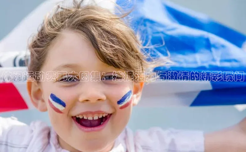 谈球吧体育app下载官网视觉中国休闲运动赛事大图集：捕捉活力与激情的精彩瞬间