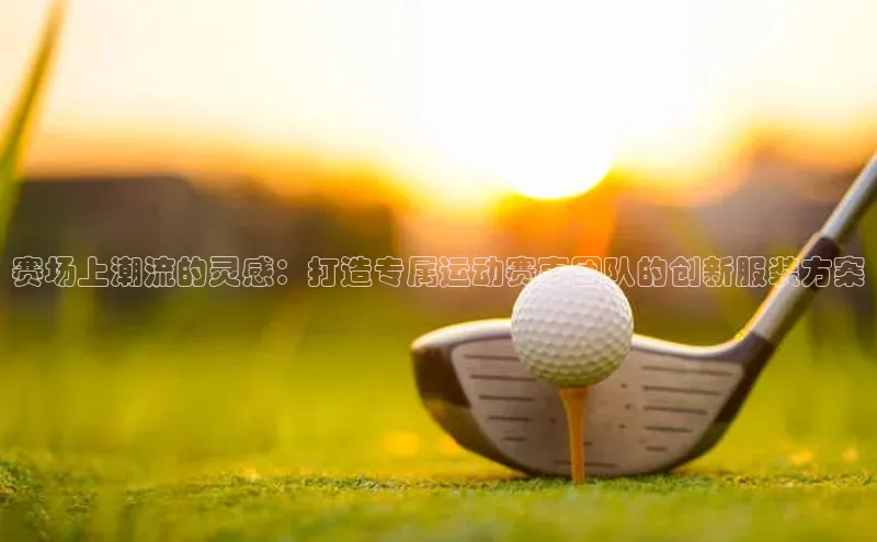 谈球吧体育官网网易赛场上潮流的灵感：打造专属运动赛事团队的创新服装方案