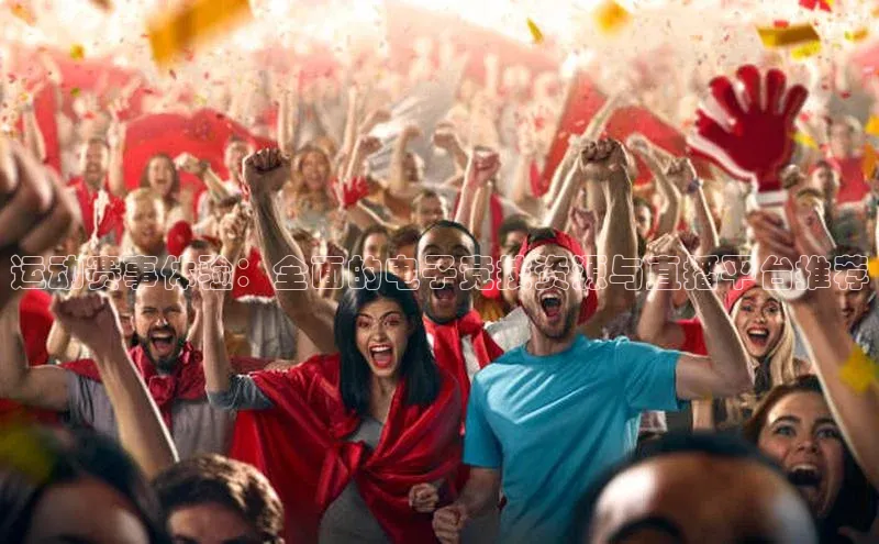 运动赛事体验：全面的电子竞技资源与直播平台推荐