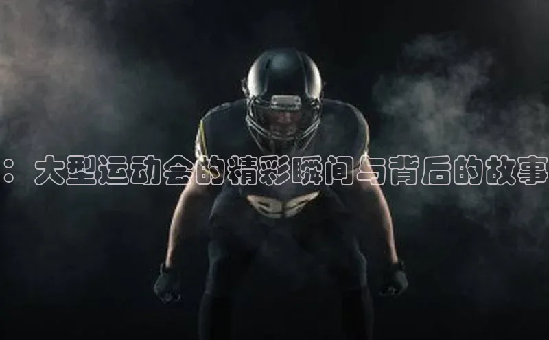 ：大型运动会的精彩瞬间与背后的故事