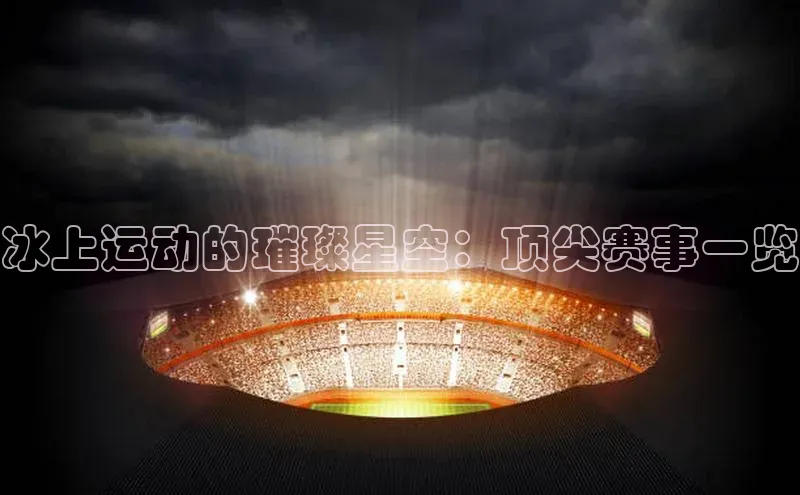 冰上运动的璀璨星空：顶尖赛事一览