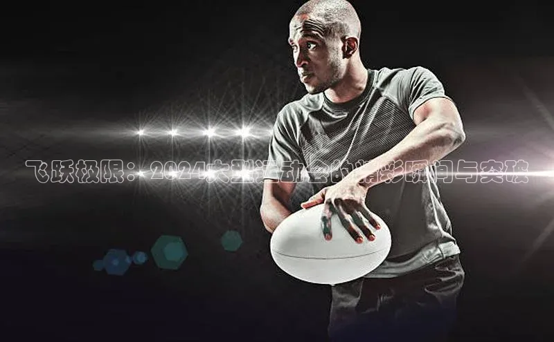 飞跃极限：2024大型运动会的精彩瞬间与突破