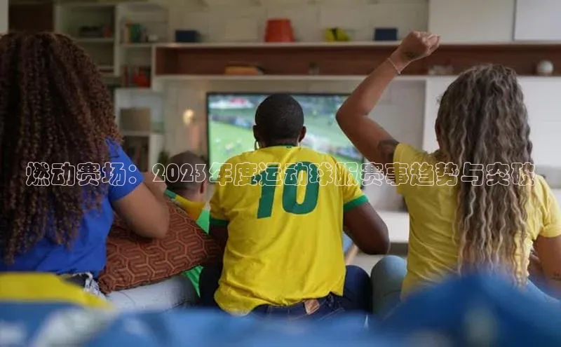 燃动赛场：2023年度运动球服赛事趋势与突破