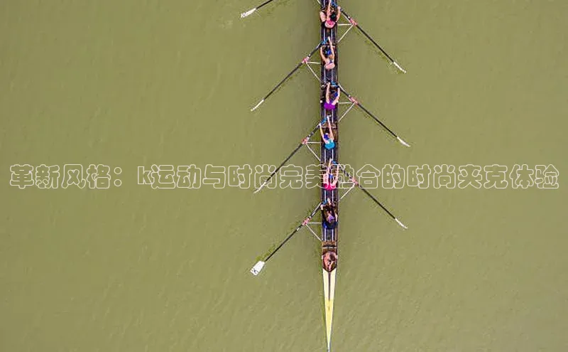 革新风格：k运动与时尚完美融合的时尚夹克体验