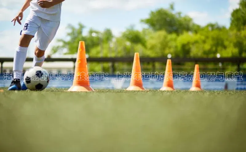 活力四射的夏季竞技盛事：上半年运动赛事亮点回顾与展望