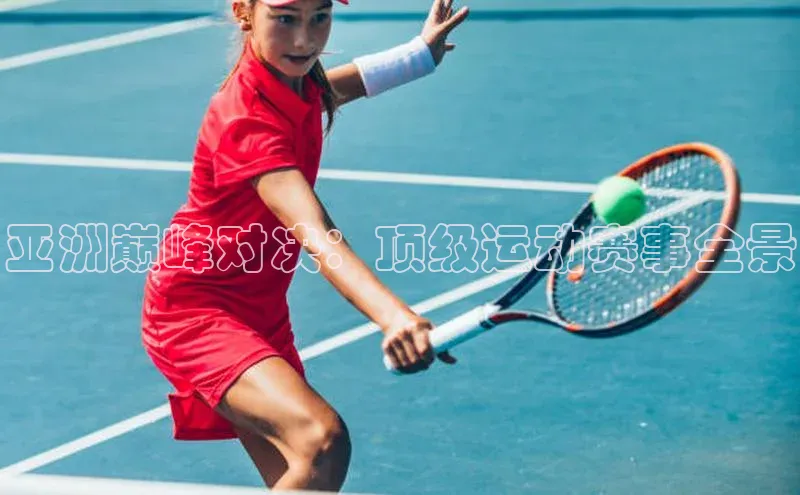 亚洲巅峰对决：顶级运动赛事全景