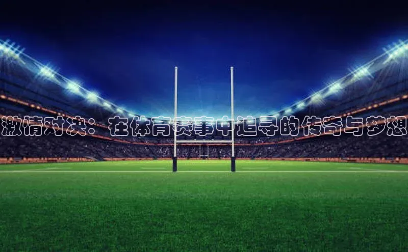 激情对决：在体育赛事中追寻的传奇与梦想
