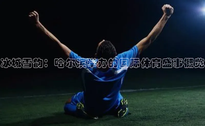 冰城雪韵：哈尔滨举办的国际体育盛事概览