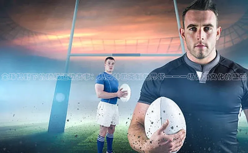全球视野下的顶级运动赛事：从奥林匹克到世界杯——一场体育文化的盛宴