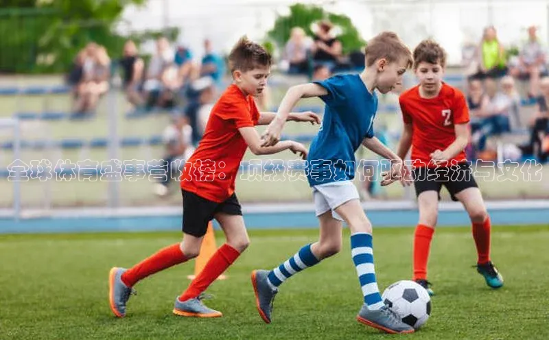 全球体育盛事营收榜：顶级赛事如何驱动经济与文化