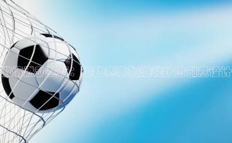 激情燃动赛场：运动赛事加油装扮图创意设计