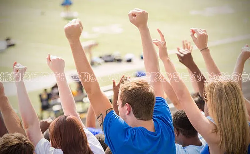 捕捉瞬间激情：运动赛事的专业摄影技巧与实战经验分享