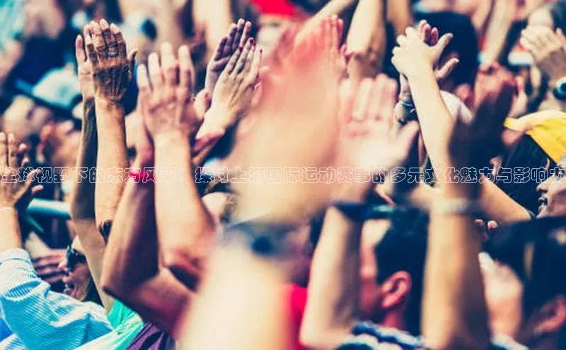 全球视野下的东方风采：探讨上海国际运动赛事的多元文化魅力与影响力