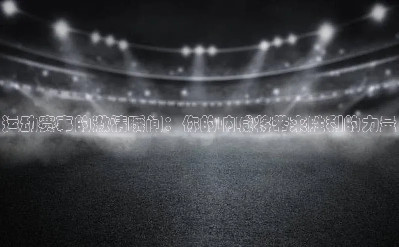 运动赛事的激情瞬间：你的呐喊将带来胜利的力量