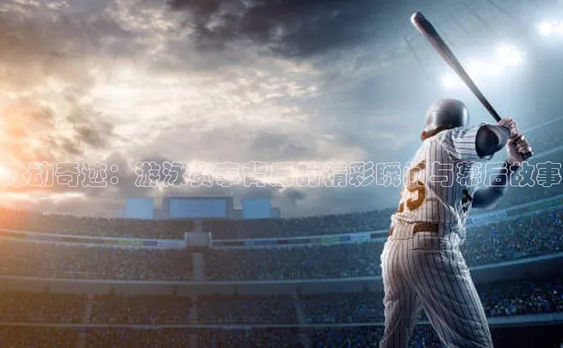 泳动奇迹：游泳赛事背后的精彩瞬间与幕后故事