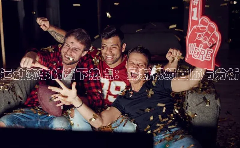 运动赛事的当下热点：最新视频回顾与分析