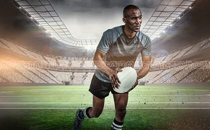 女子运动巅峰汇聚：一场视觉盛宴的高清晰比赛图片回顾